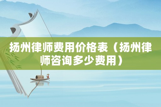 揚州律師費用價格表（揚州律師咨詢多少費用）