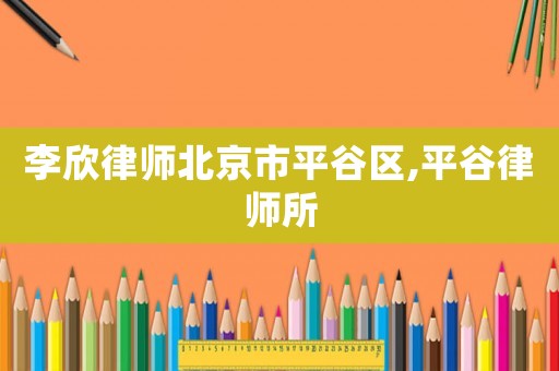 李欣律師北京市平谷區,平谷律師所