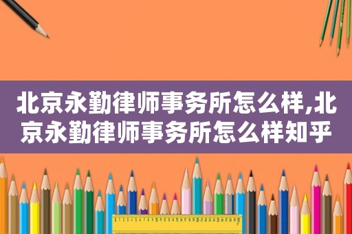 北京永勤律師事務所怎么樣,北京永勤律師事務所怎么樣知乎