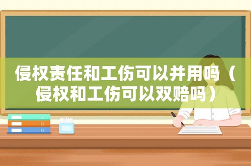 侵權責任和工傷可以并用嗎（侵權和工傷可以雙賠嗎）