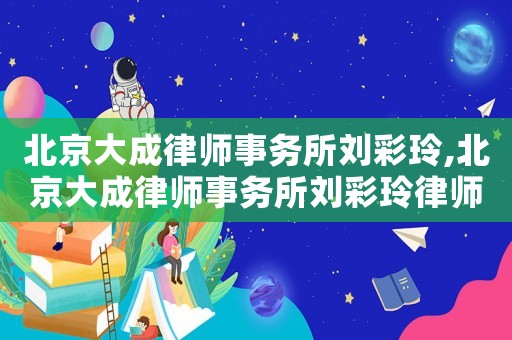 北京大成律師事務所劉彩玲,北京大成律師事務所劉彩玲律師簡介
