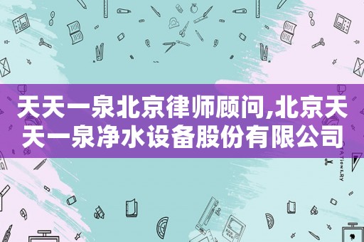 天天一泉北京律師顧問,北京天天一泉凈水設備股份有限公司