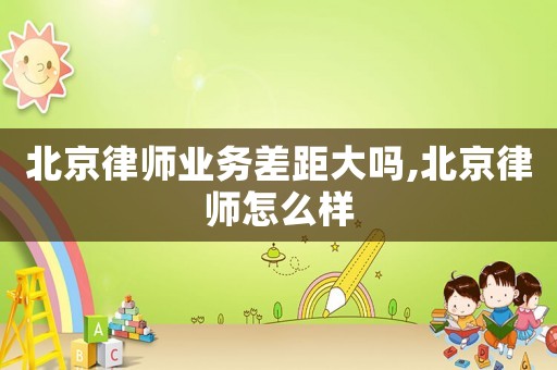 北京律師業(yè)務(wù)差距大嗎,北京律師怎么樣