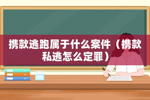 攜款逃跑屬于什么案件（攜款私逃怎么定罪）