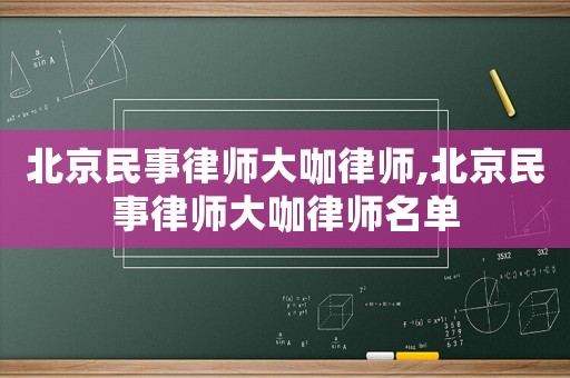 北京民事律師大咖律師,北京民事律師大咖律師名單