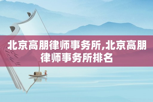 北京高朋律師事務(wù)所,北京高朋律師事務(wù)所排名