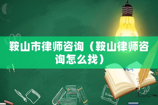 鞍山市律師咨詢（鞍山律師咨詢怎么找）
