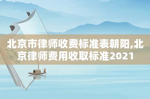 北京市律師收費標準表朝陽,北京律師費用收取標準2021