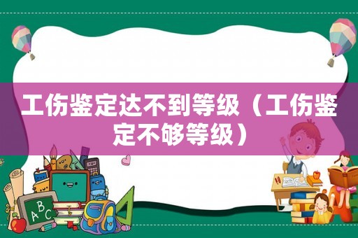 工傷鑒定達不到等級（工傷鑒定不夠等級）