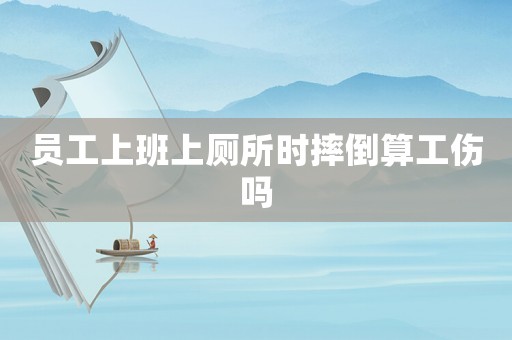 員工上班上廁所時摔倒算工傷嗎