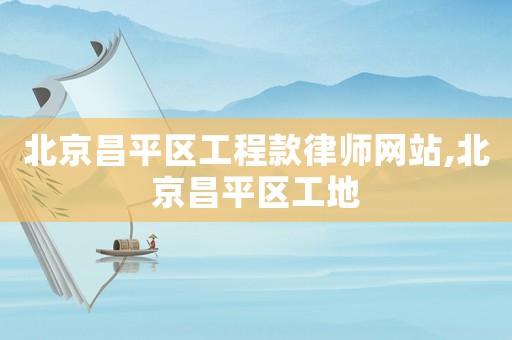 北京昌平區(qū)工程款律師網(wǎng)站,北京昌平區(qū)工地