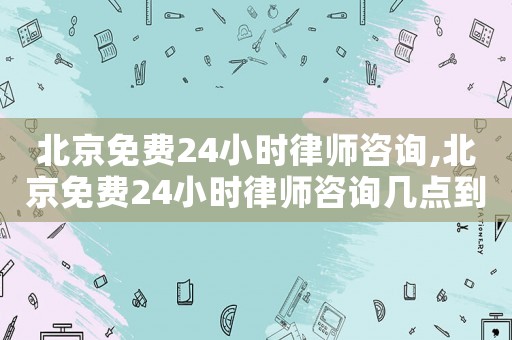北京免費24小時律師咨詢,北京免費24小時律師咨詢幾點到幾點