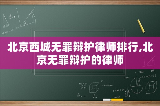 北京西城無罪辯護律師排行,北京無罪辯護的律師