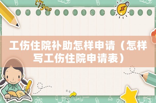 工傷住院補助怎樣申請（怎樣寫工傷住院申請表）