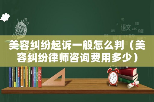 美容糾紛起訴一般怎么判（美容糾紛律師咨詢費(fèi)用多少）
