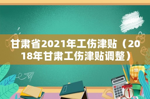 甘肅省2021年工傷津貼（2018年甘肅工傷津貼調整）