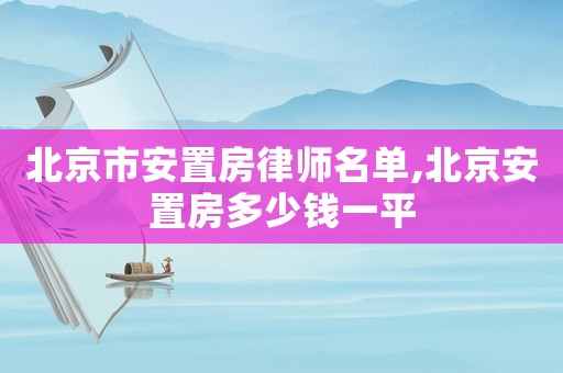 北京市安置房律師名單,北京安置房多少錢一平