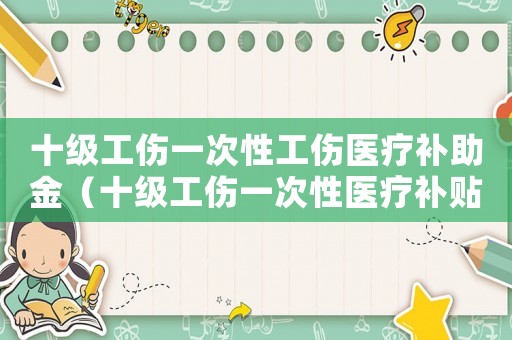 十級工傷一次性工傷醫療補助金（十級工傷一次性醫療補貼怎么算）