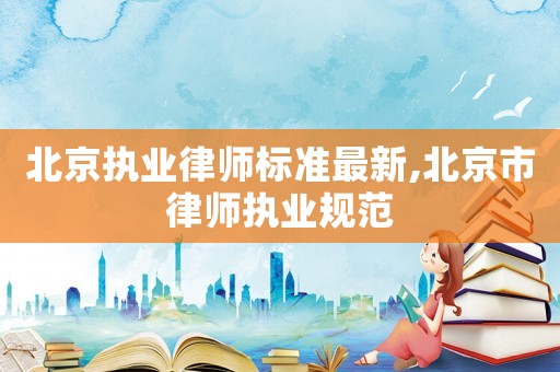 北京執業律師標準最新,北京市律師執業規范