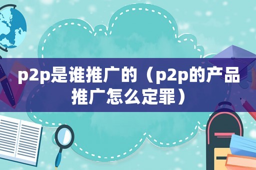 p2p是誰推廣的（p2p的產品推廣怎么定罪）