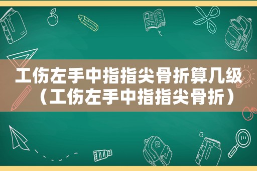 工傷左手中指指尖骨折算幾級（工傷左手中指指尖骨折）