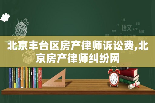 北京豐臺區房產律師訴訟費,北京房產律師糾紛網