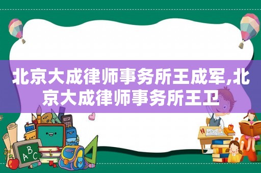 北京大成律師事務(wù)所王成軍,北京大成律師事務(wù)所王衛(wèi)