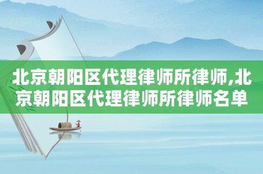 北京朝陽區代理律師所律師,北京朝陽區代理律師所律師名單