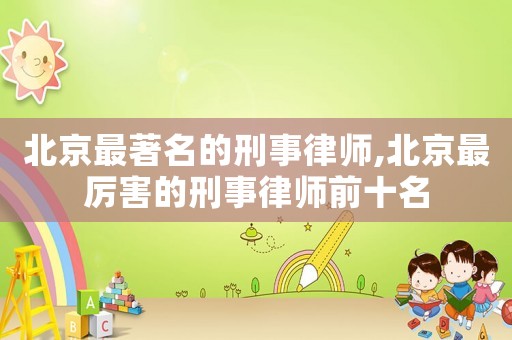北京最著名的刑事律師,北京最厲害的刑事律師前十名