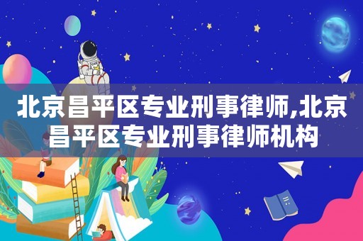 北京昌平區專業刑事律師,北京昌平區專業刑事律師機構