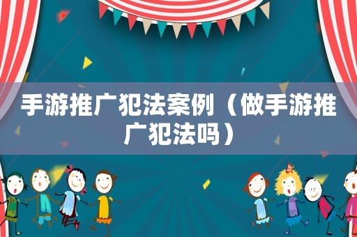 手游推廣犯法案例（做手游推廣犯法嗎）