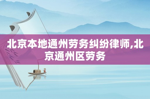 北京本地通州勞務(wù)糾紛律師,北京通州區(qū)勞務(wù)