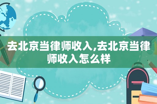 去北京當(dāng)律師收入,去北京當(dāng)律師收入怎么樣