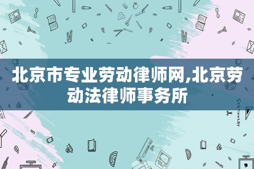 北京市專業(yè)勞動(dòng)律師網(wǎng),北京勞動(dòng)法律師事務(wù)所