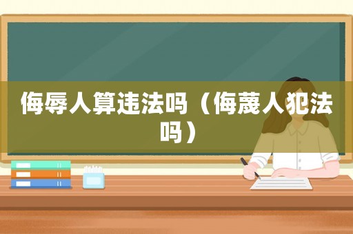 侮辱人算違法嗎（侮蔑人犯法嗎）