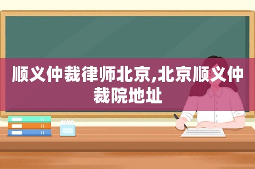 順義仲裁律師北京,北京順義仲裁院地址