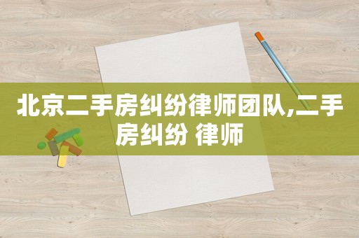 北京二手房糾紛律師團隊,二手房糾紛 律師