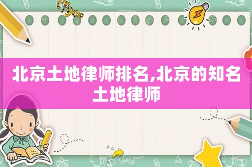 北京土地律師排名,北京的知名土地律師
