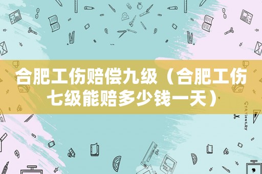 合肥工傷賠償九級（合肥工傷七級能賠多少錢一天）