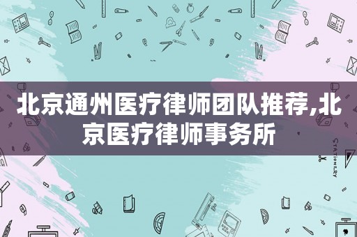 北京通州醫療律師團隊推薦,北京醫療律師事務所