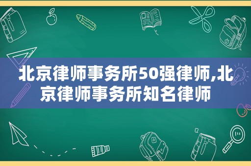 北京律師事務所50強律師,北京律師事務所知名律師