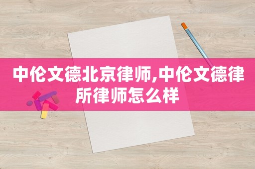 中倫文德北京律師,中倫文德律所律師怎么樣