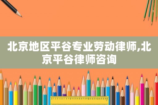 北京地區平谷專業勞動律師,北京平谷律師咨詢