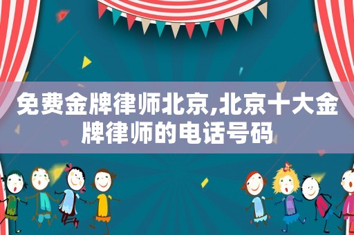 免費金牌律師北京,北京十大金牌律師的電話號碼