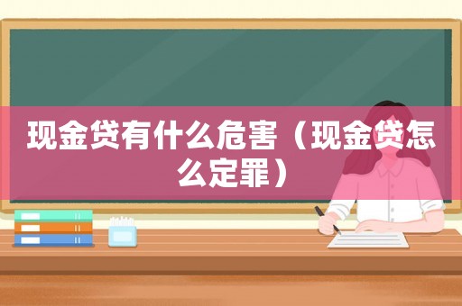 現(xiàn)金貸有什么危害（現(xiàn)金貸怎么定罪）