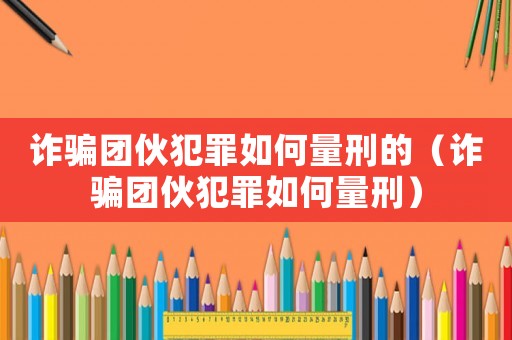詐騙團(tuán)伙犯罪如何量刑的（詐騙團(tuán)伙犯罪如何量刑）