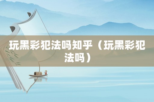 玩黑彩犯法嗎知乎（玩黑彩犯法嗎）
