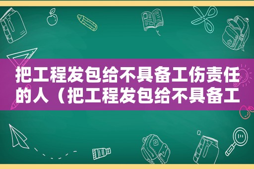 把工程發(fā)包給不具備工傷責(zé)任的人（把工程發(fā)包給不具備工傷責(zé)任）