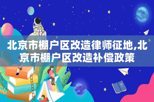 北京市棚戶(hù)區(qū)改造律師征地,北京市棚戶(hù)區(qū)改造補(bǔ)償政策