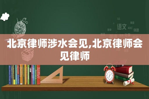 北京律師涉水會(huì)見,北京律師會(huì)見律師